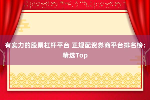 有实力的股票杠杆平台 正规配资券商平台排名榜：精选Top