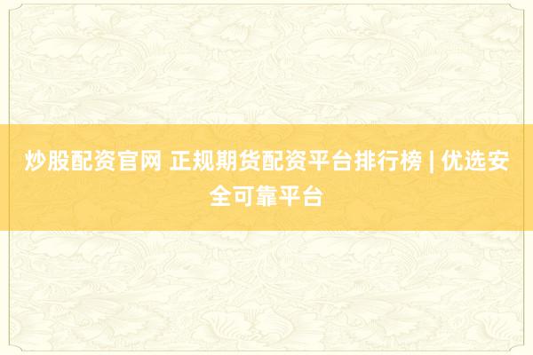 炒股配资官网 正规期货配资平台排行榜 | 优选安全可靠平台