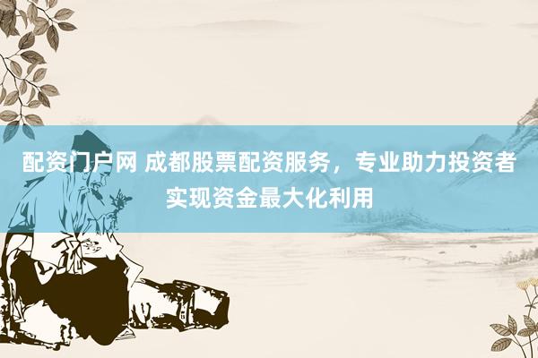 配资门户网 成都股票配资服务，专业助力投资者实现资金最大化利用