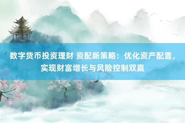 数字货币投资理财 资配新策略：优化资产配置，实现财富增长与风险控制双赢