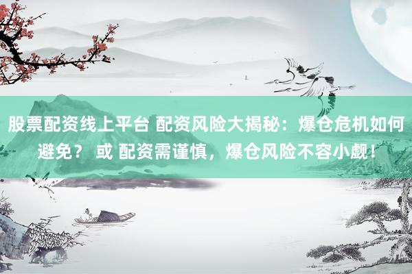 股票配资线上平台 配资风险大揭秘：爆仓危机如何避免？ 或 配资需谨慎，爆仓风险不容小觑！