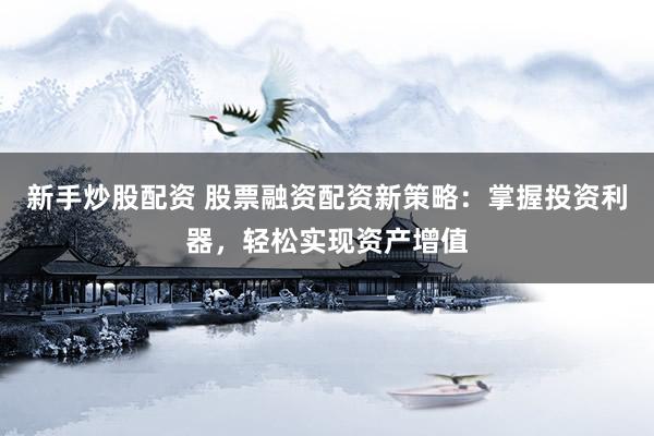 新手炒股配资 股票融资配资新策略：掌握投资利器，轻松实现资产增值