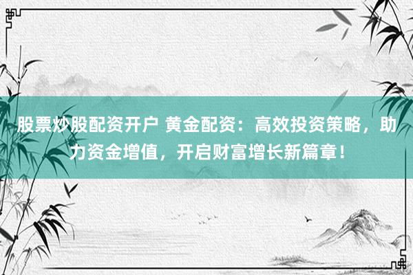 股票炒股配资开户 黄金配资：高效投资策略，助力资金增值，开启财富增长新篇章！