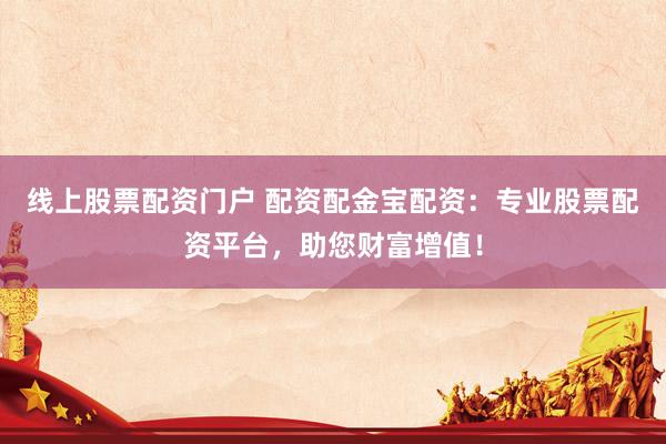 线上股票配资门户 配资配金宝配资：专业股票配资平台，助您财富增值！