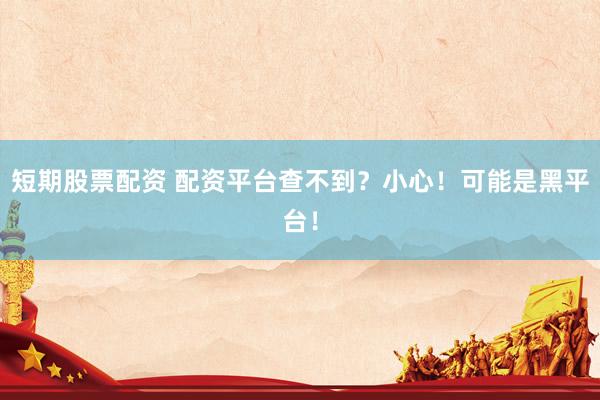 短期股票配资 配资平台查不到？小心！可能是黑平台！