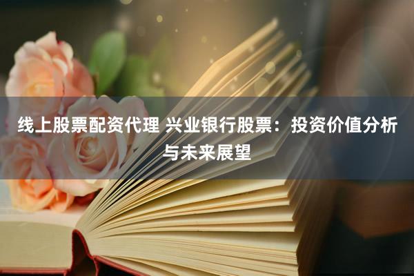 线上股票配资代理 兴业银行股票：投资价值分析与未来展望