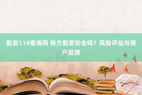 配资114查询网 杨方配资安全吗？风险评估与用户反馈