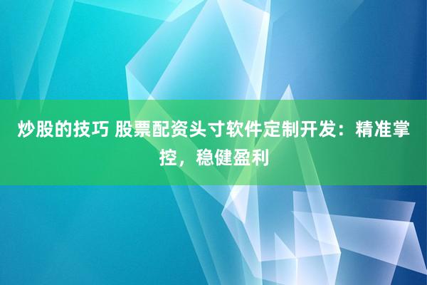 炒股的技巧 股票配资头寸软件定制开发：精准掌控，稳健盈利