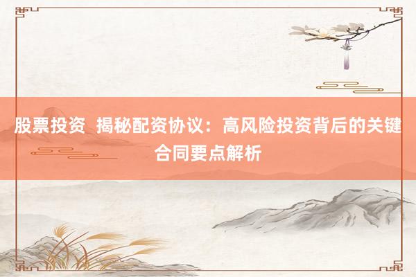 股票投资  揭秘配资协议：高风险投资背后的关键合同要点解析
