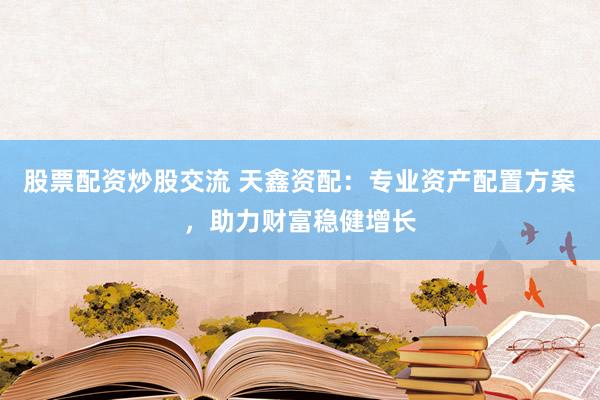 股票配资炒股交流 天鑫资配：专业资产配置方案，助力财富稳健增长