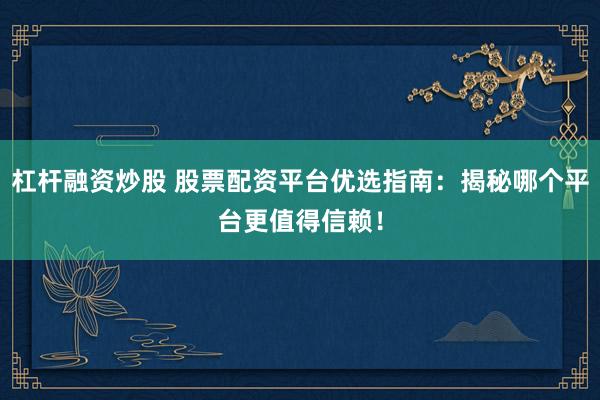 杠杆融资炒股 股票配资平台优选指南：揭秘哪个平台更值得信赖！