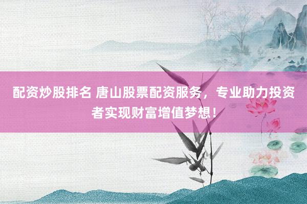 配资炒股排名 唐山股票配资服务，专业助力投资者实现财富增值梦想！