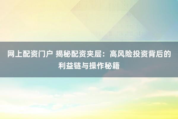 网上配资门户 揭秘配资夹层：高风险投资背后的利益链与操作秘籍
