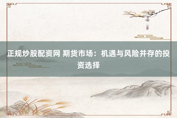 正规炒股配资网 期货市场：机遇与风险并存的投资选择