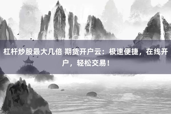 杠杆炒股最大几倍 期货开户云：极速便捷，在线开户，轻松交易！