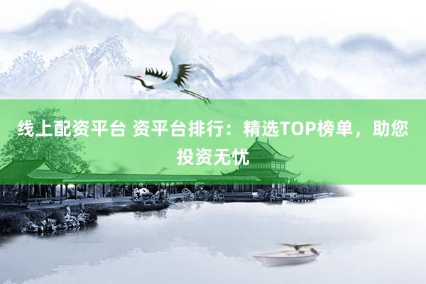 线上配资平台 资平台排行：精选TOP榜单，助您投资无忧