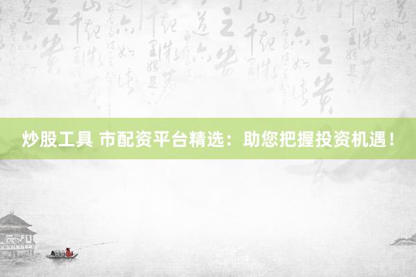 炒股工具 市配资平台精选：助您把握投资机遇！