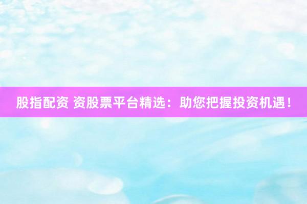 股指配资 资股票平台精选：助您把握投资机遇！