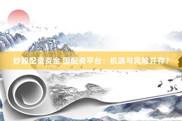 炒股配资资金 国配资平台：机遇与风险并存？