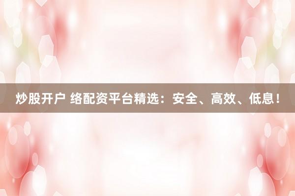 炒股开户 络配资平台精选：安全、高效、低息！