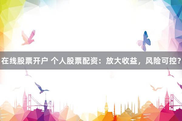 在线股票开户 个人股票配资：放大收益，风险可控？