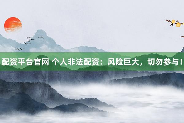 配资平台官网 个人非法配资：风险巨大，切勿参与！