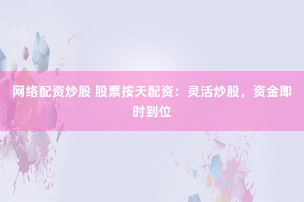 网络配资炒股 股票按天配资：灵活炒股，资金即时到位