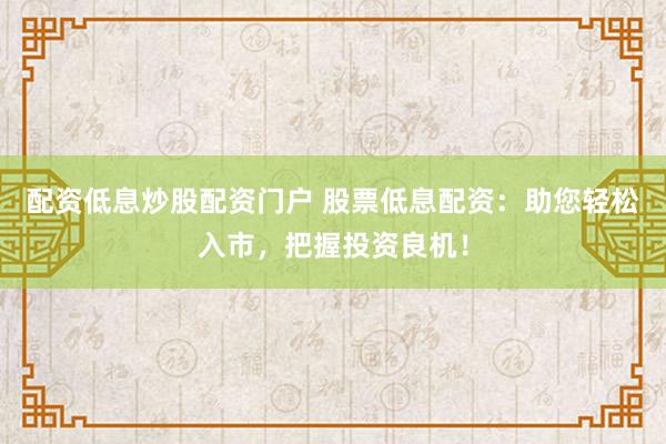 配资低息炒股配资门户 股票低息配资：助您轻松入市，把握投资良机！