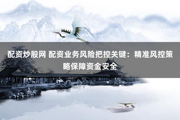 配资炒股网 配资业务风险把控关键：精准风控策略保障资金安全