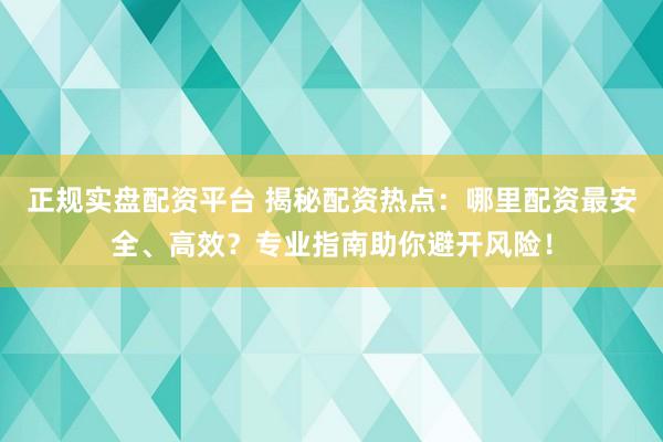 正规实盘配资平台 揭秘配资热点：哪里配资最安全、高效？专业指南助你避开风险！