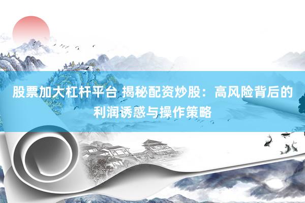 股票加大杠杆平台 揭秘配资炒股：高风险背后的利润诱惑与操作策略