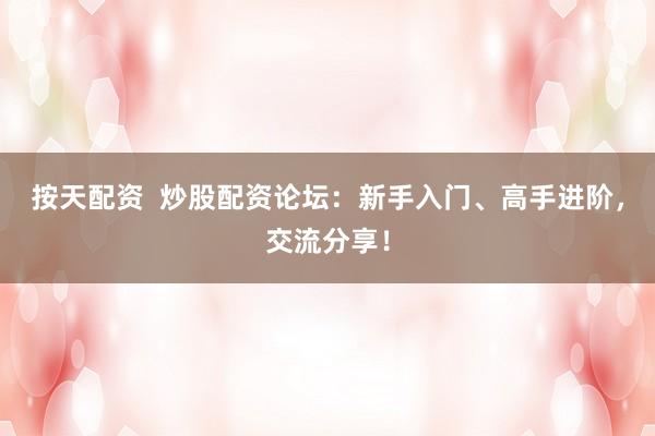 按天配资  炒股配资论坛：新手入门、高手进阶，交流分享！