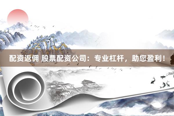 配资返佣 股票配资公司：专业杠杆，助您盈利！