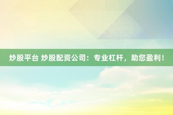 炒股平台 炒股配资公司：专业杠杆，助您盈利！