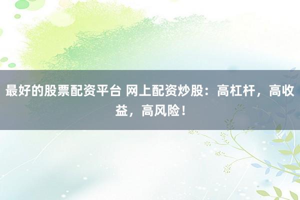最好的股票配资平台 网上配资炒股：高杠杆，高收益，高风险！