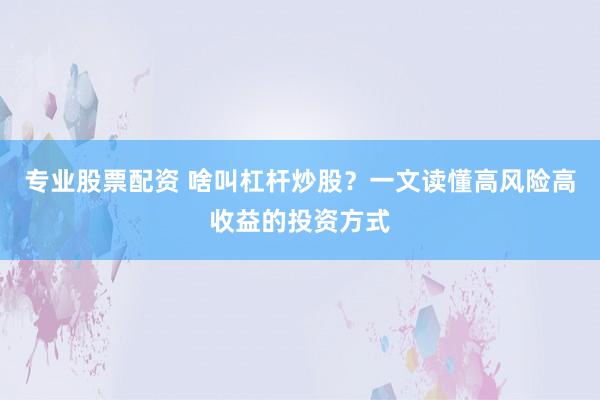 专业股票配资 啥叫杠杆炒股？一文读懂高风险高收益的投资方式