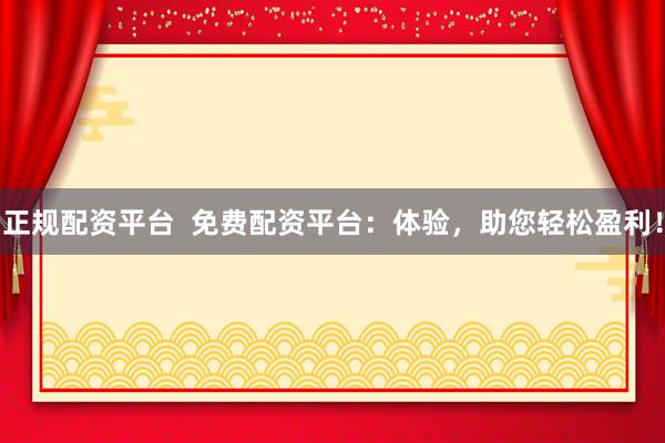 正规配资平台  免费配资平台：体验，助您轻松盈利！