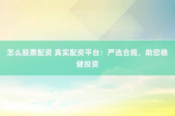 怎么股票配资 真实配资平台：严选合规，助您稳健投资