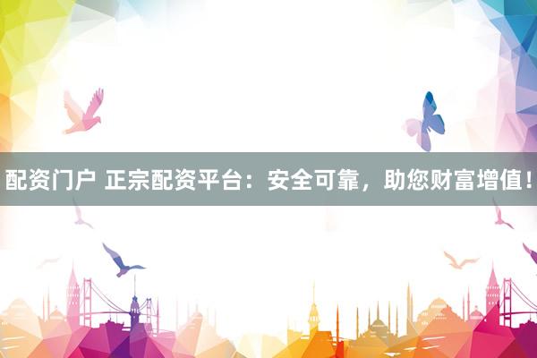 配资门户 正宗配资平台：安全可靠，助您财富增值！