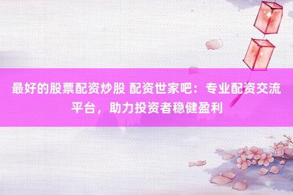 最好的股票配资炒股 配资世家吧：专业配资交流平台，助力投资者稳健盈利