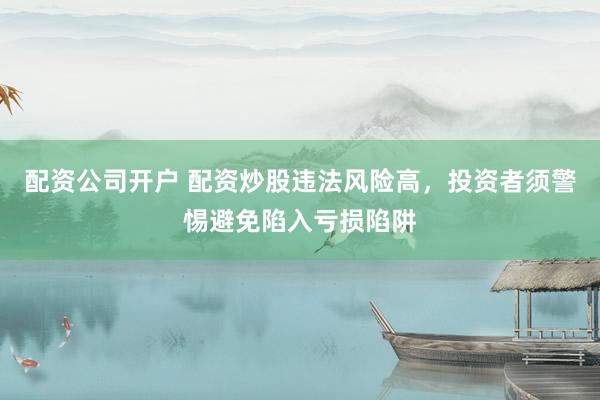 配资公司开户 配资炒股违法风险高，投资者须警惕避免陷入亏损陷阱