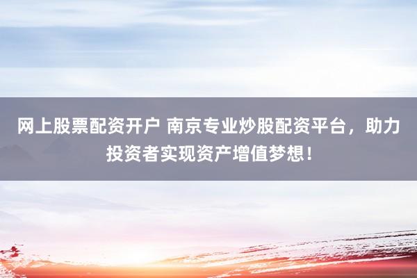 网上股票配资开户 南京专业炒股配资平台，助力投资者实现资产增值梦想！