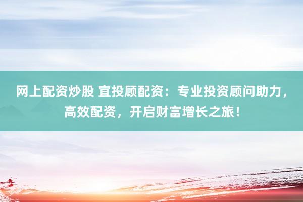 网上配资炒股 宜投顾配资：专业投资顾问助力，高效配资，开启财富增长之旅！