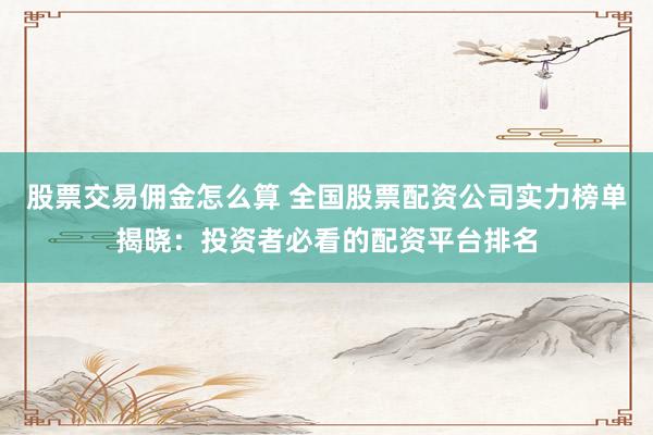 股票交易佣金怎么算 全国股票配资公司实力榜单揭晓：投资者必看的配资平台排名