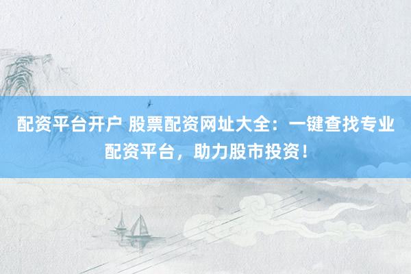 配资平台开户 股票配资网址大全：一键查找专业配资平台，助力股市投资！