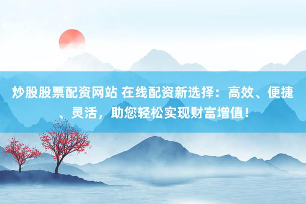 炒股股票配资网站 在线配资新选择：高效、便捷、灵活，助您轻松实现财富增值！