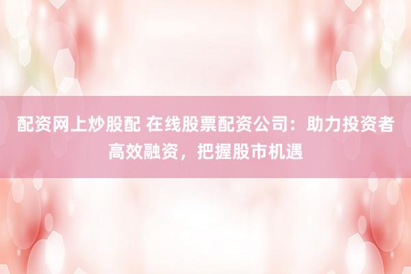 配资网上炒股配 在线股票配资公司：助力投资者高效融资，把握股市机遇
