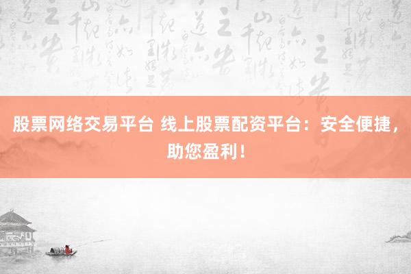 股票网络交易平台 线上股票配资平台：安全便捷，助您盈利！