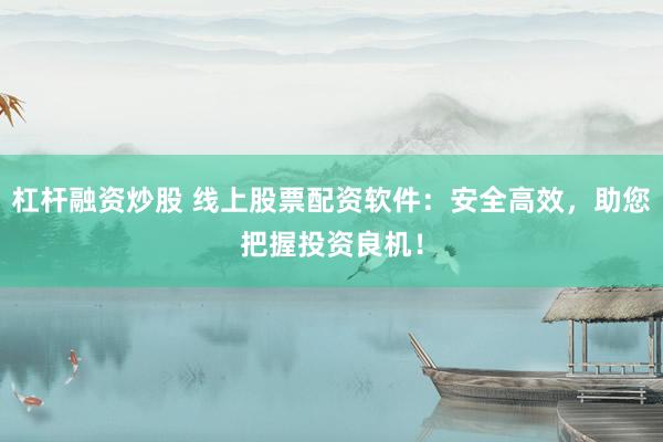 杠杆融资炒股 线上股票配资软件：安全高效，助您把握投资良机！