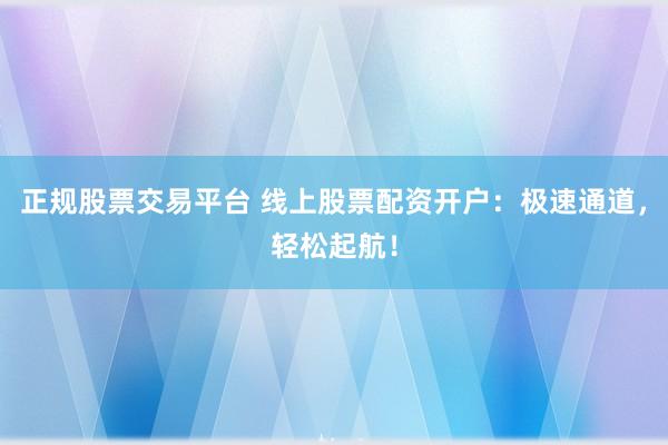 正规股票交易平台 线上股票配资开户：极速通道，轻松起航！